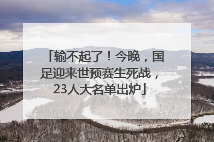 输不起了！今晚，国足迎来世预赛生死战，23人大名单出炉