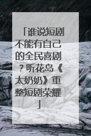 谁说短剧不能有自己的全民喜剧？听花岛《太奶奶》重整短剧荣耀