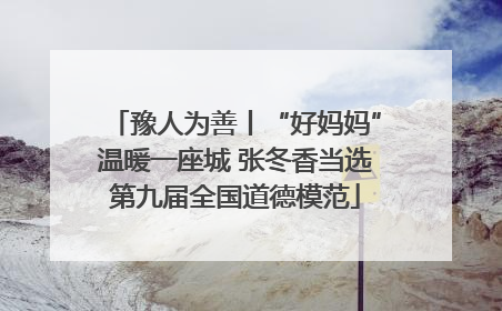 豫人为善丨“好妈妈”温暖一座城 张冬香当选第九届全国道德模范