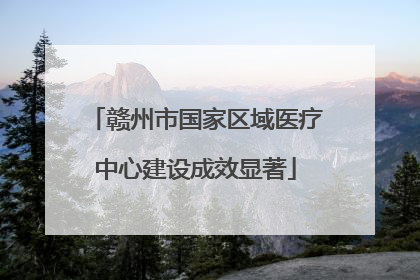 赣州市国家区域医疗中心建设成效显著