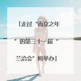 走过“而立之年”的第三十一届“兰洽会”将举办