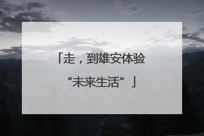 走，到雄安体验“未来生活”