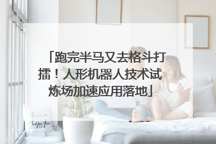 跑完半马又去格斗打擂！人形机器人技术试炼场加速应用落地