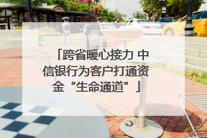 跨省暖心接力 中信银行为客户打通资金“生命通道”