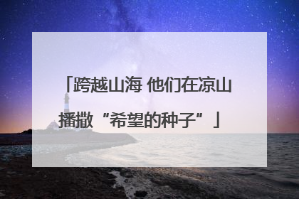 跨越山海 他们在凉山播撒“希望的种子”