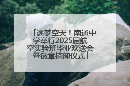 逐梦空天！南通中学举行2025届航空实验班毕业欢送会暨徽章摘卸仪式