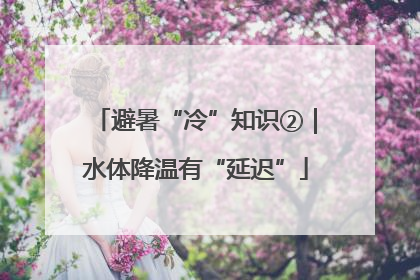 避暑“冷”知识②｜水体降温有“延迟”