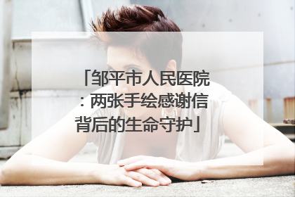 邹平市人民医院：两张手绘感谢信背后的生命守护