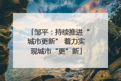 邹平：持续推进“城市更新” 着力实现城市“更”新