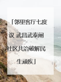 邻里客厅七度议 武昌武泰闸社区共治破解民生顽疾