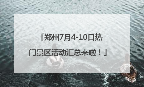 郑州7月4-10日热门景区活动汇总来啦！