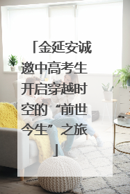 金延安诚邀中高考生开启穿越时空的“前世今生”之旅