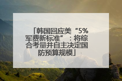 韩国回应美“5%军费新标准”：将综合考量并自主决定国防预算规模