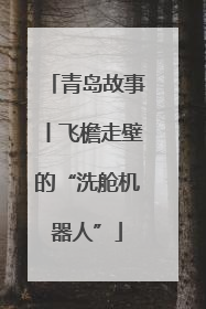 青岛故事丨飞檐走壁的“洗舱机器人”