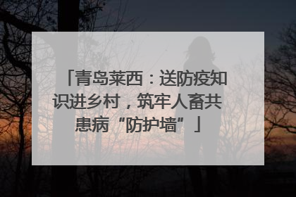 青岛莱西：送防疫知识进乡村，筑牢人畜共患病“防护墙”