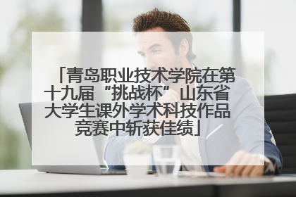 青岛职业技术学院在第十九届“挑战杯”山东省大学生课外学术科技作品竞赛中斩获佳绩