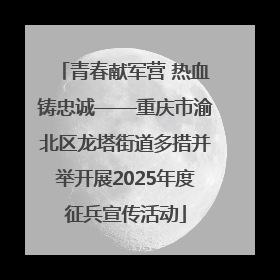 青春献军营 热血铸忠诚——重庆市渝北区龙塔街道多措并举开展2025年度征兵宣传活动