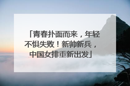 青春扑面而来，年轻不惧失败！新帅新兵，中国女排重新出发