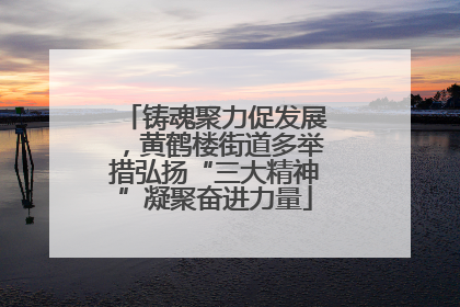 铸魂聚力促发展，黄鹤楼街道多举措弘扬“三大精神”凝聚奋进力量