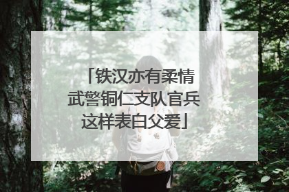 铁汉亦有柔情 武警铜仁支队官兵这样表白父爱