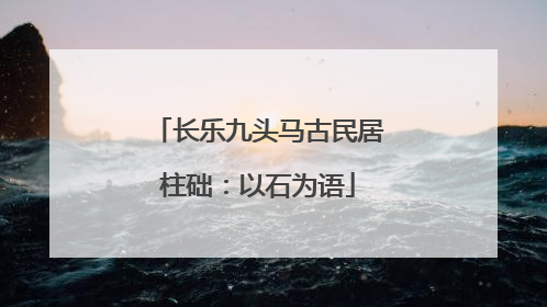 长乐九头马古民居柱础：以石为语