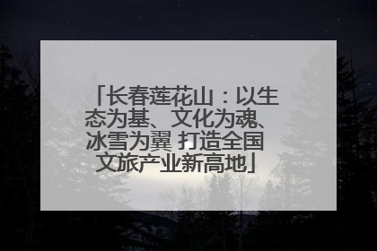 长春莲花山：以生态为基、文化为魂、冰雪为翼 打造全国文旅产业新高地