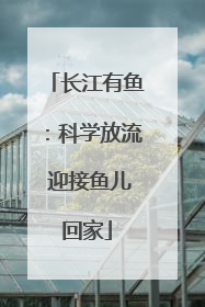 长江有鱼：科学放流 迎接鱼儿回家