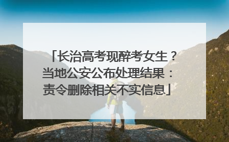 长治高考现醉考女生？当地公安公布处理结果：责令删除相关不实信息