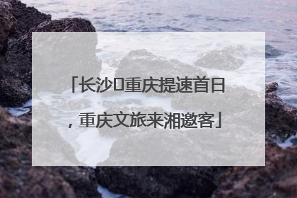 长沙⇌重庆提速首日，重庆文旅来湘邀客