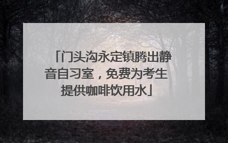 门头沟永定镇腾出静音自习室，免费为考生提供咖啡饮用水