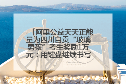 阿里公益天天正能量为四川自贡“玻璃男孩”考生奖励1万元：用键盘继续书写不设限的人生