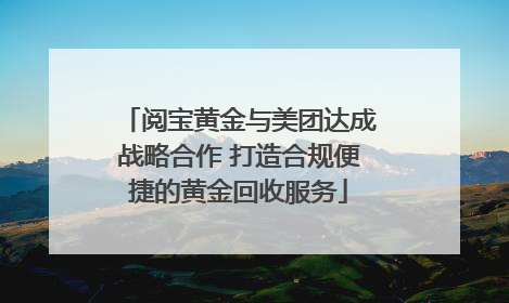 阅宝黄金与美团达成战略合作 打造合规便捷的黄金回收服务