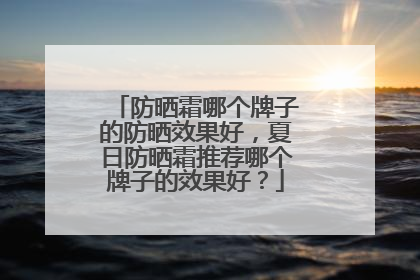防晒霜哪个牌子的防晒效果好，夏日防晒霜推荐哪个牌子的效果好？