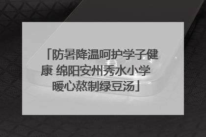 防暑降温呵护学子健康 绵阳安州秀水小学暖心熬制绿豆汤