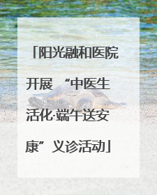 阳光融和医院开展 “中医生活化·端午送安康”义诊活动