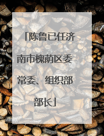 陈鲁已任济南市槐荫区委常委、组织部部长
