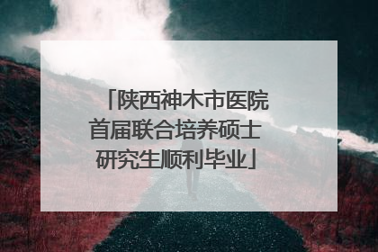 陕西神木市医院首届联合培养硕士研究生顺利毕业