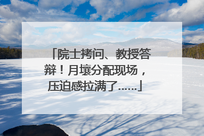 院士拷问、教授答辩！月壤分配现场，压迫感拉满了……