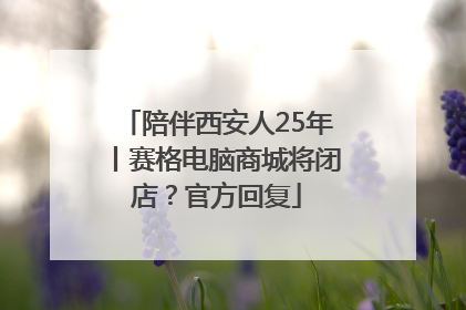 陪伴西安人25年丨赛格电脑商城将闭店？官方回复