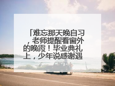 难忘那天晚自习，老师提醒看窗外的晚霞！毕业典礼上，少年说感谢遇见这样的老师