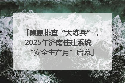 隐患排查“大练兵”，2025年济南住建系统“安全生产月”启幕