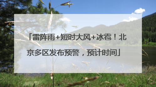 雷阵雨+短时大风+冰雹！北京多区发布预警，预计时间