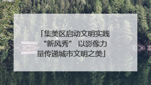 集美区启动文明实践“新风秀” 以影像力量传递城市文明之美