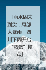 雨水周末到货，局部大暴雨！四川下周开启“蒸笼”模式