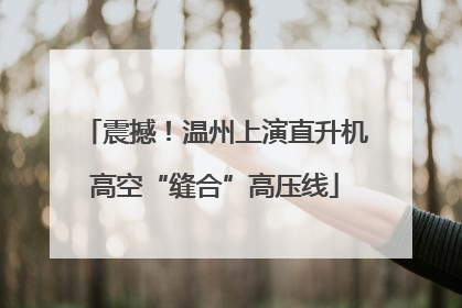 震撼！温州上演直升机高空“缝合”高压线