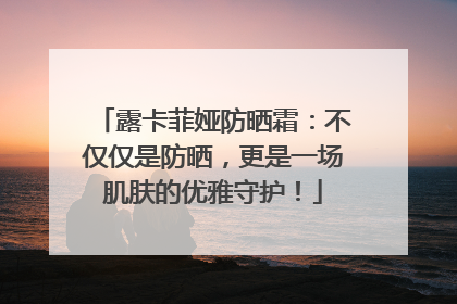 露卡菲娅防晒霜：不仅仅是防晒，更是一场肌肤的优雅守护！