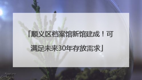 顺义区档案馆新馆建成！可满足未来30年存放需求