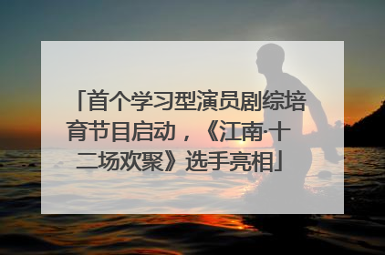首个学习型演员剧综培育节目启动，《江南·十二场欢聚》选手亮相