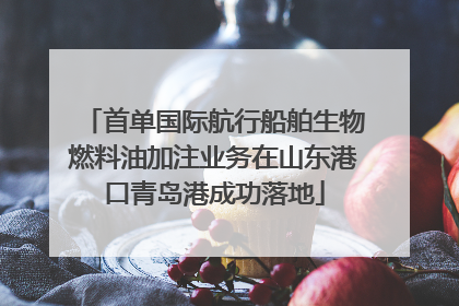 首单国际航行船舶生物燃料油加注业务在山东港口青岛港成功落地