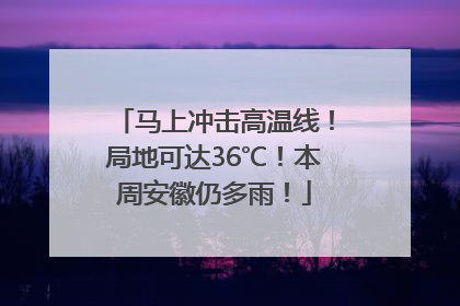 马上冲击高温线！局地可达36℃！本周安徽仍多雨！